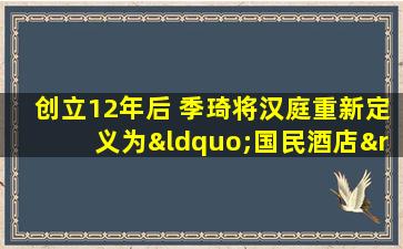 创立12年后 季琦将汉庭重新定义为“国民酒店”